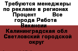 Требуются менеджеры по рекламе в регионах › Процент ­ 50 - Все города Работа » Вакансии   . Калининградская обл.,Светловский городской округ 